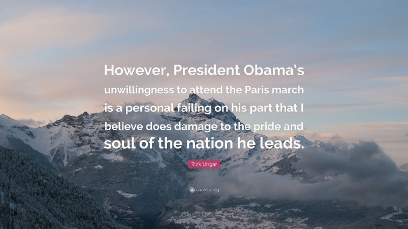 Rick Ungar Quote: “However, President Obama’s unwillingness to attend the Paris march is a personal failing on his part that I believe does damage to the pride and soul of the nation he leads.”