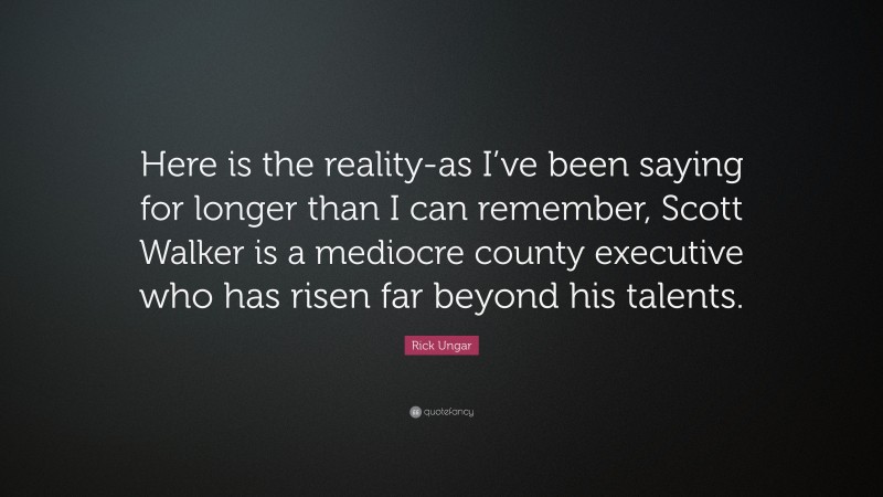 Rick Ungar Quote: “Here is the reality-as I’ve been saying for longer than I can remember, Scott Walker is a mediocre county executive who has risen far beyond his talents.”