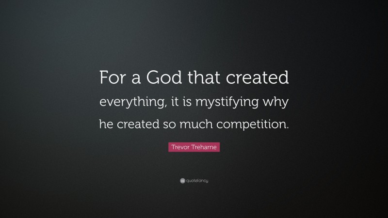 Trevor Treharne Quote: “For a God that created everything, it is mystifying why he created so much competition.”