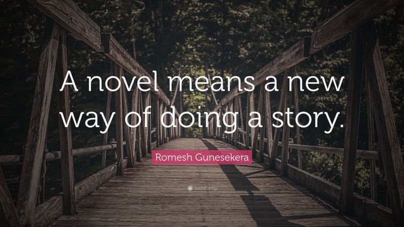Romesh Gunesekera Quote: “A novel means a new way of doing a story.”