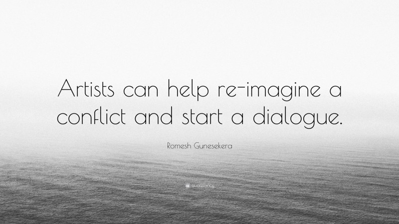 Romesh Gunesekera Quote: “Artists can help re-imagine a conflict and start a dialogue.”