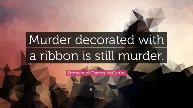 Emmanuel Charles McCarthy Quote: “Murder decorated with a ribbon is still murder.”