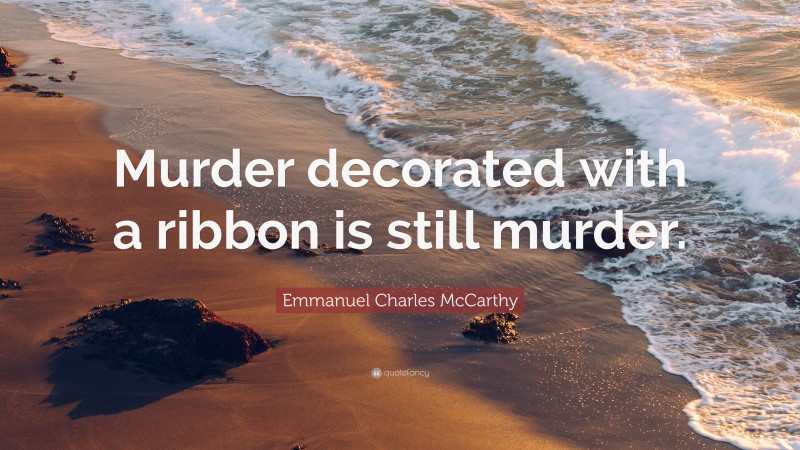 Emmanuel Charles McCarthy Quote: “Murder decorated with a ribbon is still murder.”