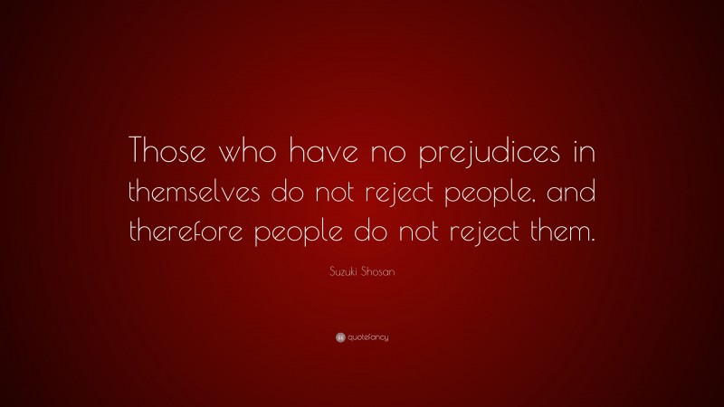 Suzuki Shosan Quote: “Those who have no prejudices in themselves do not reject people, and therefore people do not reject them.”