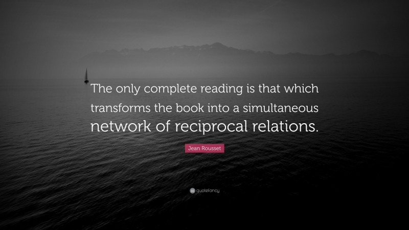 Jean Rousset Quote: “The only complete reading is that which transforms the book into a simultaneous network of reciprocal relations.”