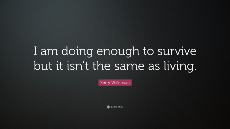 Kerry Wilkinson Quote: “I am doing enough to survive but it isn’t the same as living.”