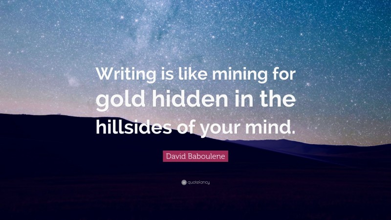 David Baboulene Quote: “Writing is like mining for gold hidden in the hillsides of your mind.”