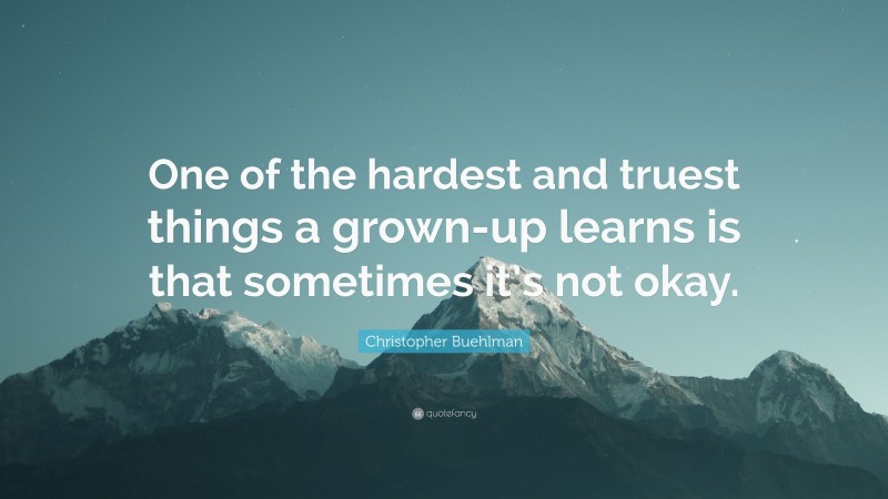 Christopher Buehlman Quote: “One of the hardest and truest things a grown-up learns is that sometimes it’s not okay.”