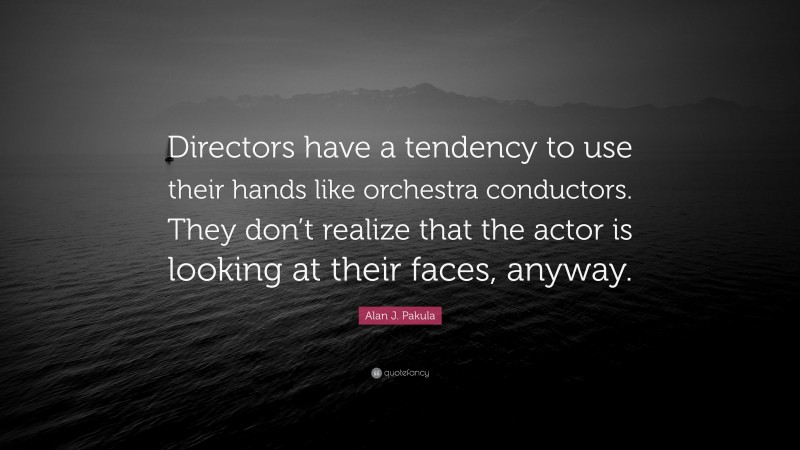 Alan J. Pakula Quote: “Directors have a tendency to use their hands like orchestra conductors. They don’t realize that the actor is looking at their faces, anyway.”