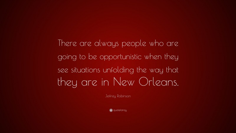 Jeffrey Robinson Quote: “There are always people who are going to be opportunistic when they see situations unfolding the way that they are in New Orleans.”