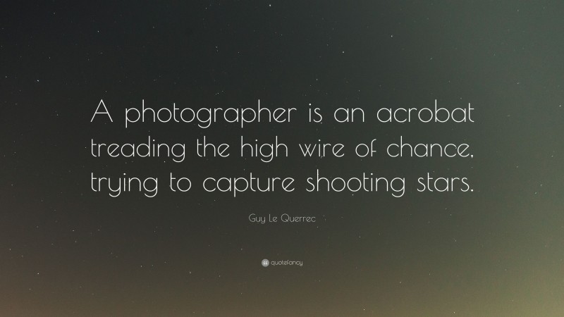 Guy Le Querrec Quote: “A photographer is an acrobat treading the high wire of chance, trying to capture shooting stars.”