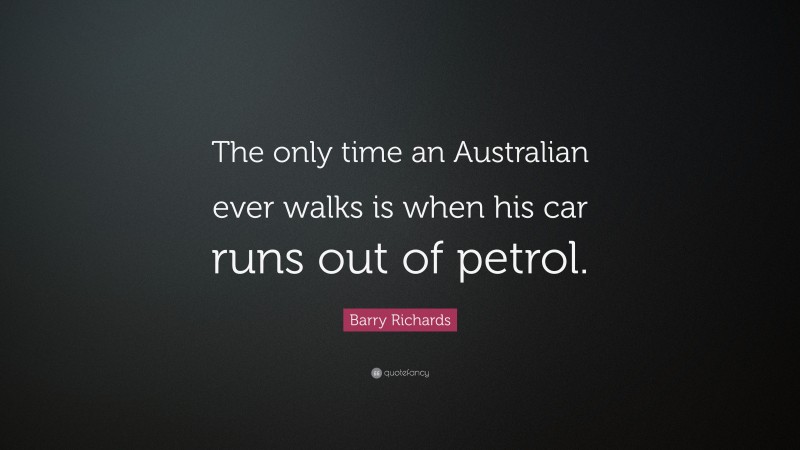 Barry Richards Quote: “The only time an Australian ever walks is when his car runs out of petrol.”