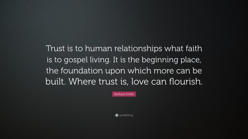 Barbara Smith Quote: “Trust is to human relationships what faith is to gospel living. It is the beginning place, the foundation upon which more can be built. Where trust is, love can flourish.”