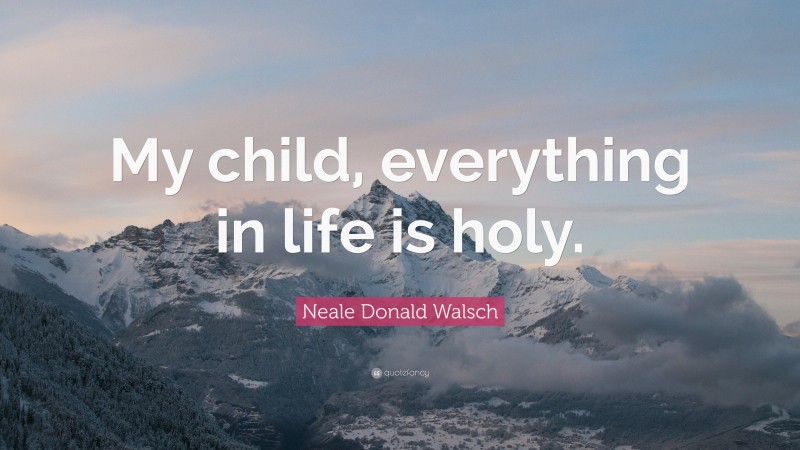 Neale Donald Walsch Quote: “My child, everything in life is holy.”