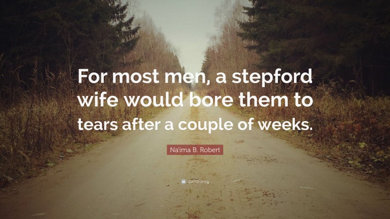 Na'ima B. Robert Quote: “For most men, a stepford wife would bore them to tears after a couple of weeks.”
