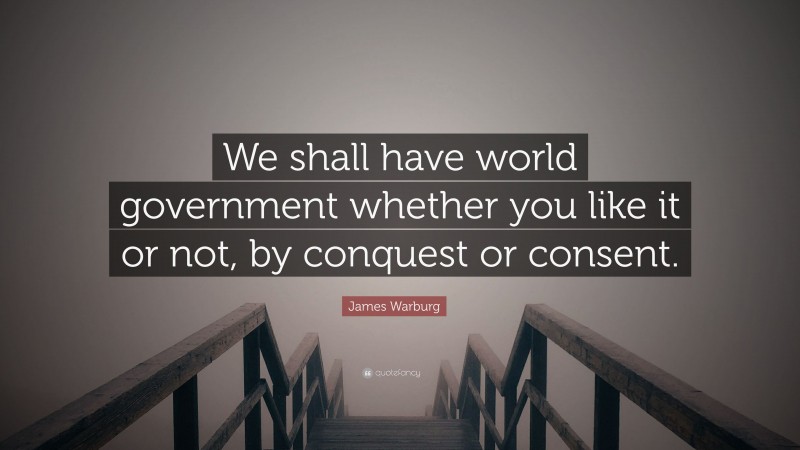 James Warburg Quote: “We shall have world government whether you like it or not, by conquest or consent.”