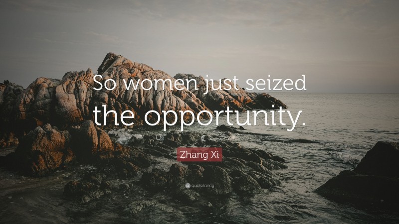 Zhang Xi Quote: “So women just seized the opportunity.”