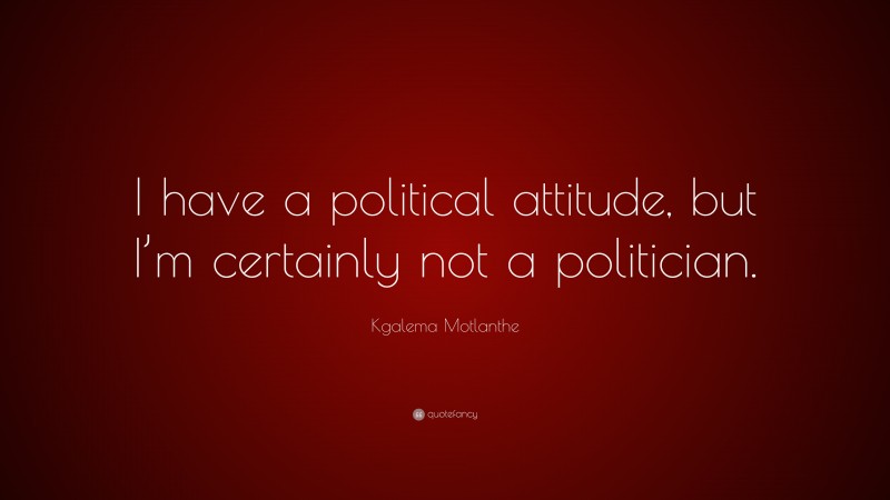 Kgalema Motlanthe Quote: “I have a political attitude, but I’m certainly not a politician.”