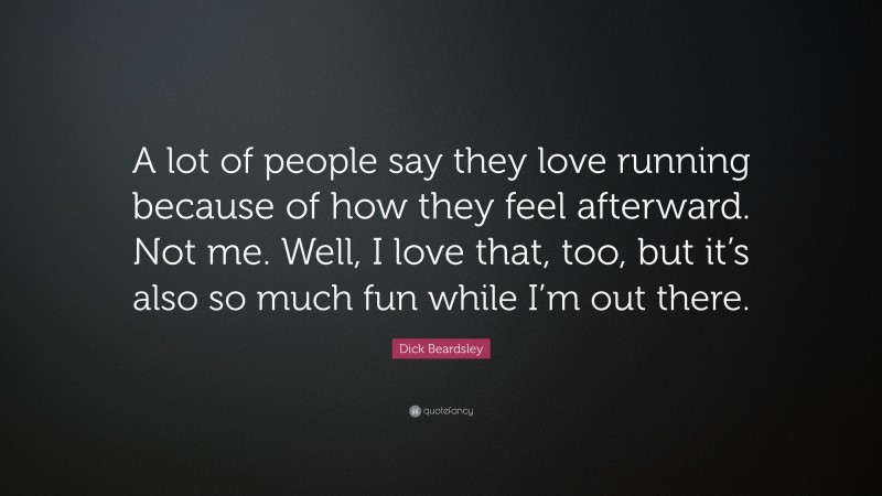 Dick Beardsley Quote: “A lot of people say they love running because of how they feel afterward. Not me. Well, I love that, too, but it’s also so much fun while I’m out there.”