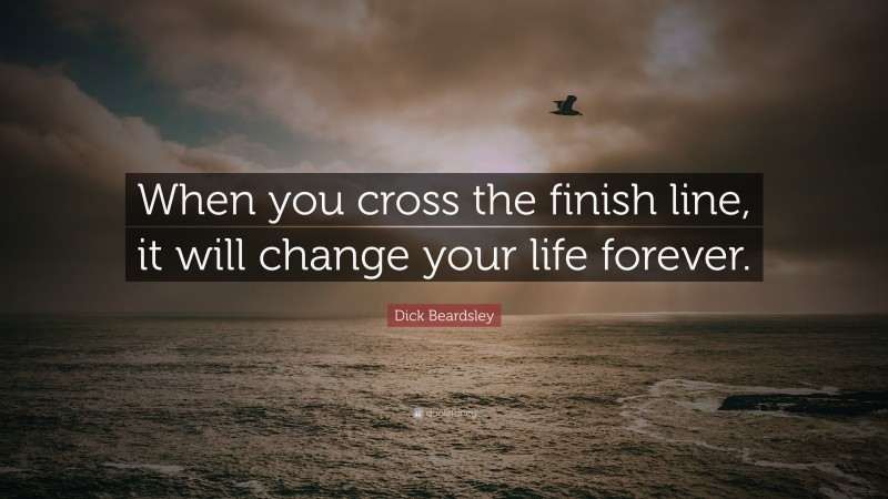 Dick Beardsley Quote: “When you cross the finish line, it will change your life forever.”