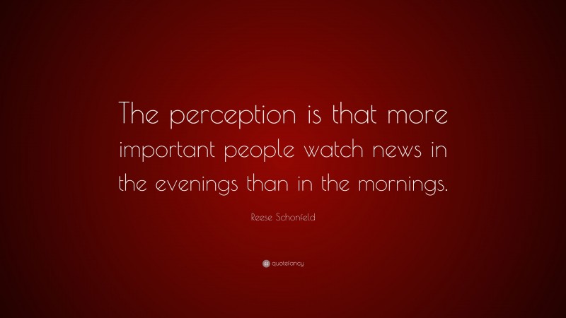 Reese Schonfeld Quote: “The perception is that more important people watch news in the evenings than in the mornings.”
