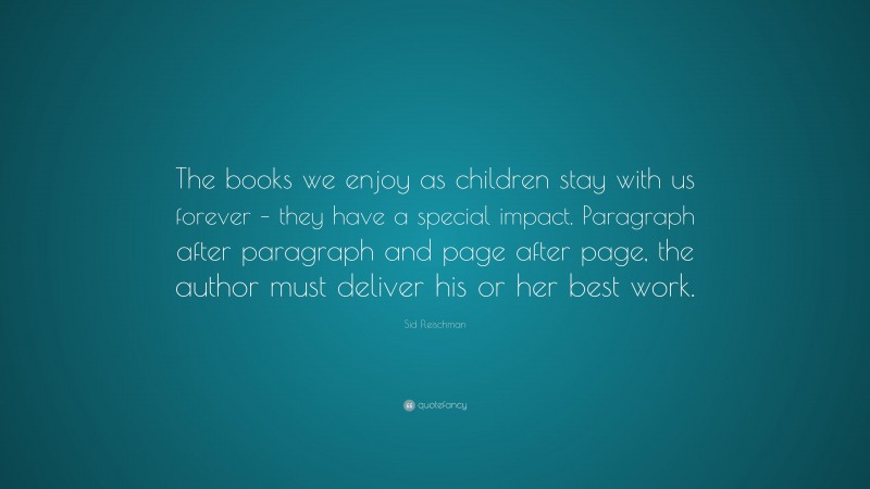 Sid Fleischman Quote: “The books we enjoy as children stay with us forever – they have a special impact. Paragraph after paragraph and page after page, the author must deliver his or her best work.”