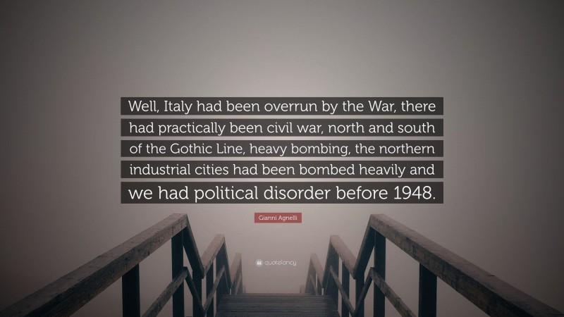 Gianni Agnelli Quote: “Well, Italy had been overrun by the War, there had practically been civil war, north and south of the Gothic Line, heavy bombing, the northern industrial cities had been bombed heavily and we had political disorder before 1948.”