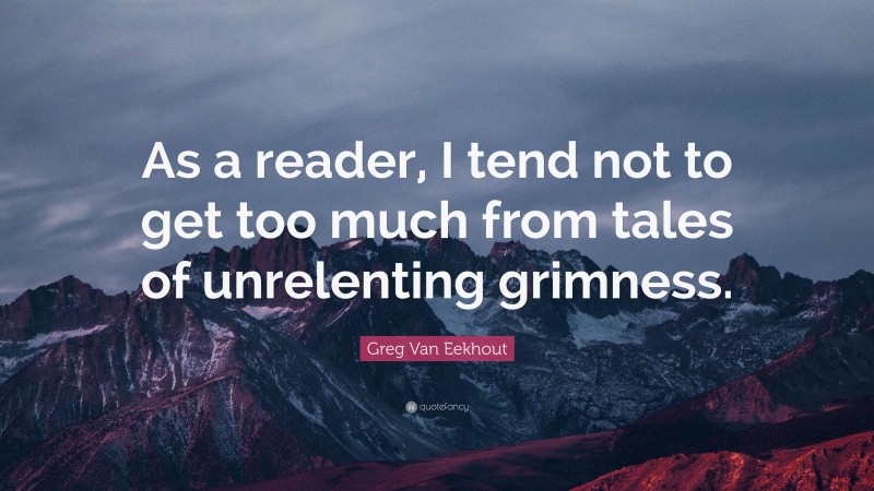 Greg Van Eekhout Quote: “As a reader, I tend not to get too much from tales of unrelenting grimness.”