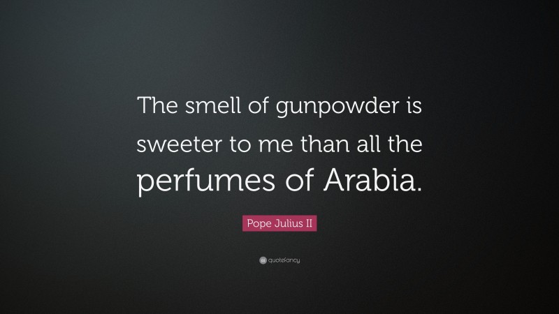 Pope Julius II Quote: “The smell of gunpowder is sweeter to me than all the perfumes of Arabia.”