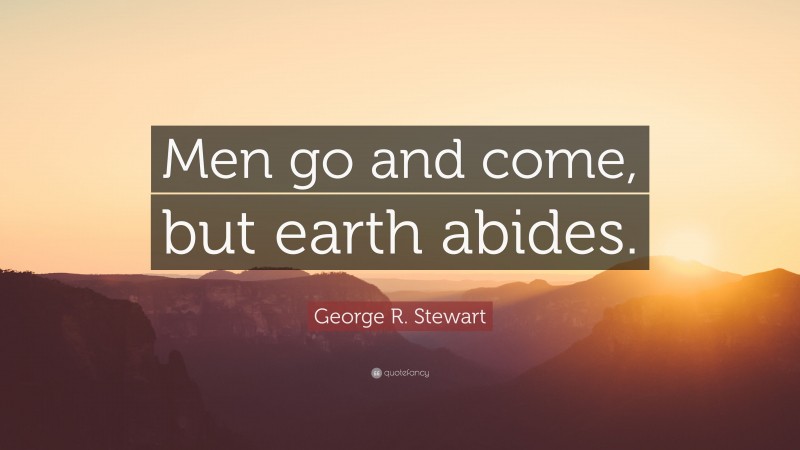 George R. Stewart Quote: “Men go and come, but earth abides.”