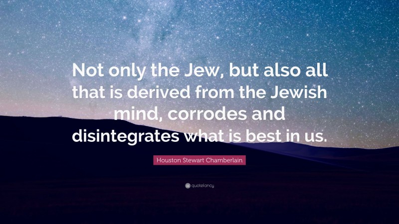 Houston Stewart Chamberlain Quote: “Not only the Jew, but also all that is derived from the Jewish mind, corrodes and disintegrates what is best in us.”