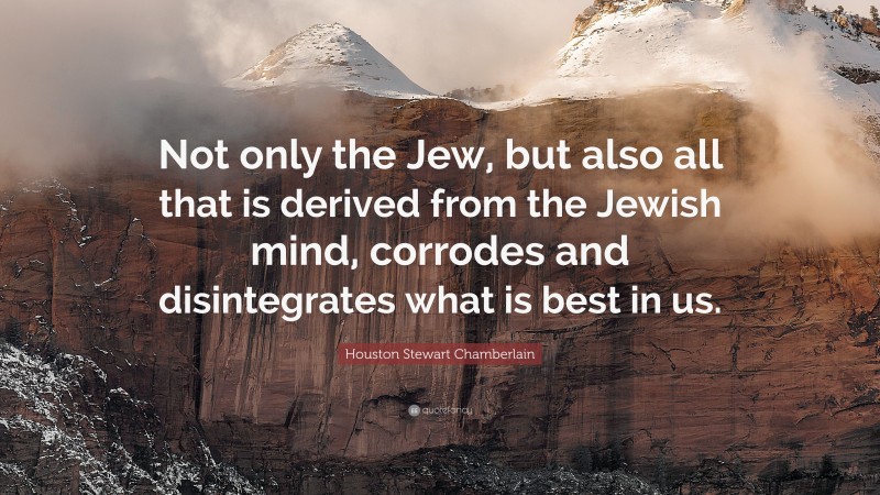 Houston Stewart Chamberlain Quote: “Not only the Jew, but also all that is derived from the Jewish mind, corrodes and disintegrates what is best in us.”