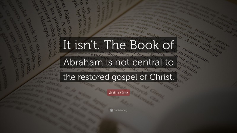 John Gee Quote: “It isn’t. The Book of Abraham is not central to the restored gospel of Christ.”