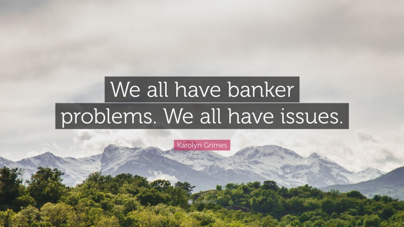 Karolyn Grimes Quote: “We all have banker problems. We all have issues.”