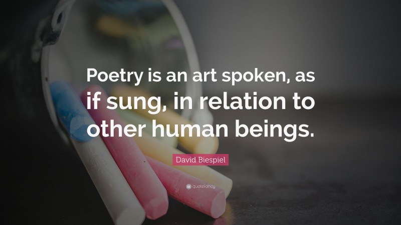David Biespiel Quote: “Poetry is an art spoken, as if sung, in relation to other human beings.”