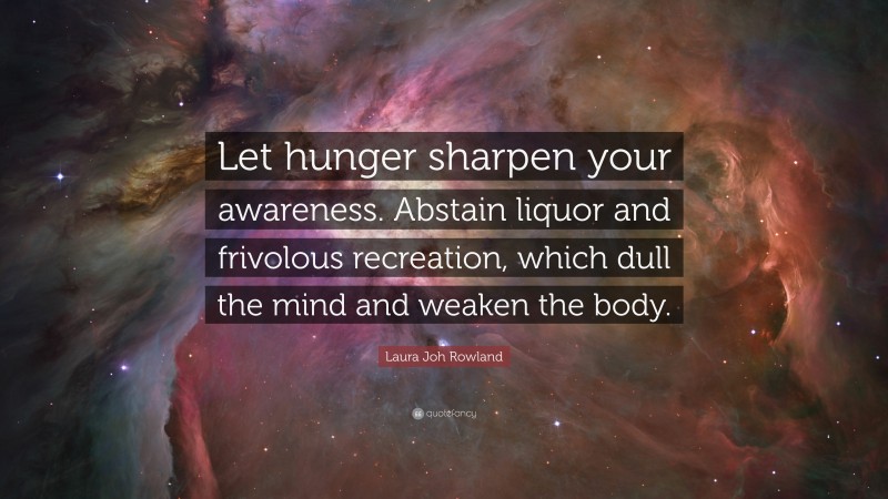Laura Joh Rowland Quote: “Let hunger sharpen your awareness. Abstain liquor and frivolous recreation, which dull the mind and weaken the body.”