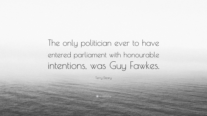 Terry Deary Quote: “The only politician ever to have entered parliament with honourable intentions, was Guy Fawkes.”