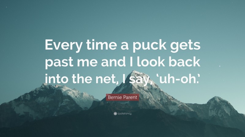 Bernie Parent Quote: “Every time a puck gets past me and I look back into the net, I say, ‘uh-oh.’”