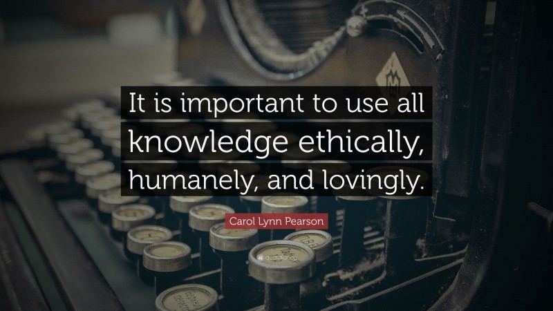 Carol Lynn Pearson Quote: “It is important to use all knowledge ethically, humanely, and lovingly.”