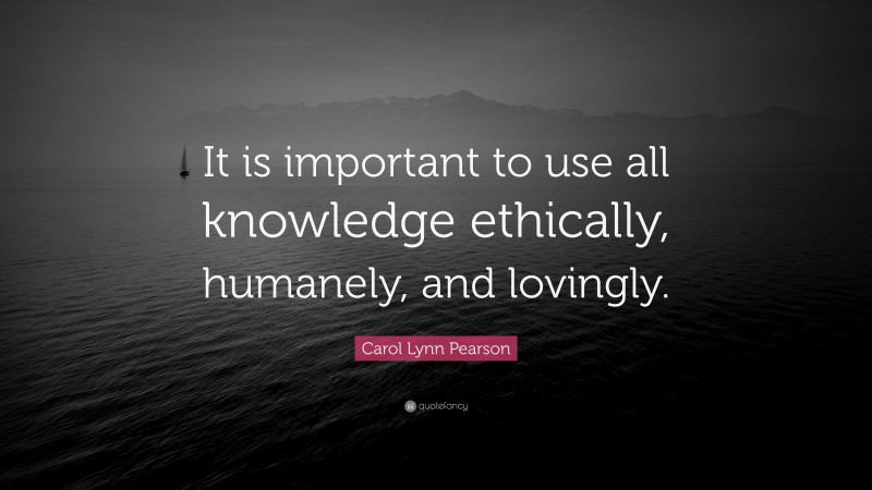 Carol Lynn Pearson Quote: “It is important to use all knowledge ethically, humanely, and lovingly.”