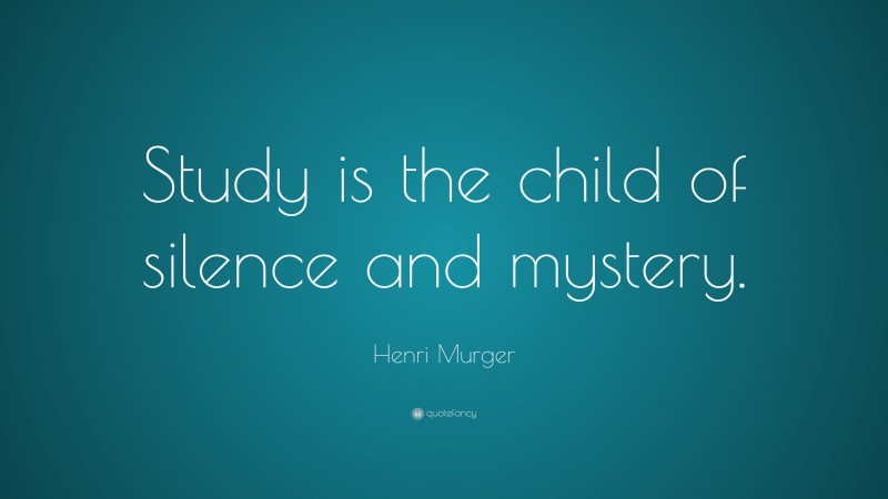 Henri Murger Quote: “Study is the child of silence and mystery.”