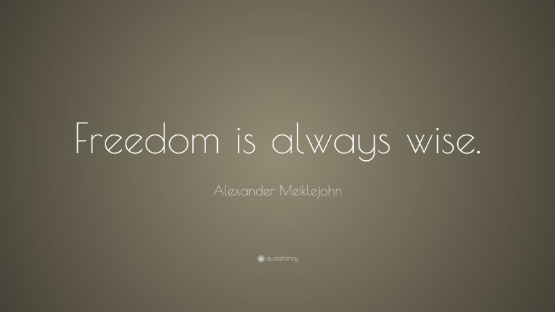 Alexander Meiklejohn Quote: “Freedom is always wise.”