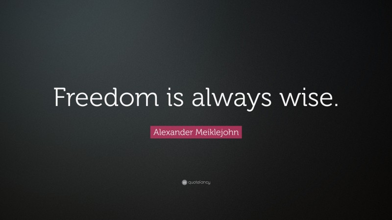 Alexander Meiklejohn Quote: “Freedom is always wise.”