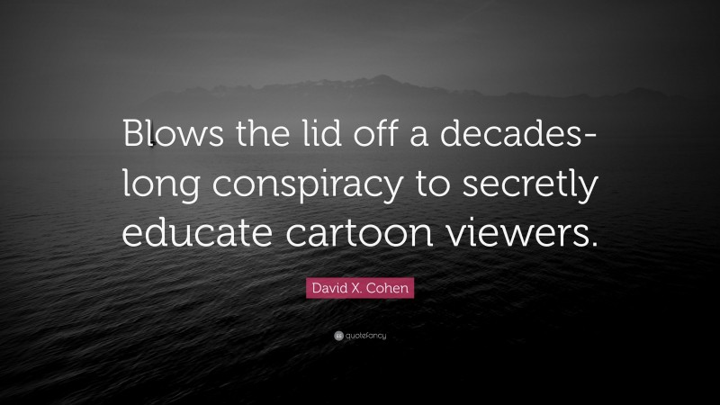 David X. Cohen Quote: “Blows the lid off a decades-long conspiracy to secretly educate cartoon viewers.”