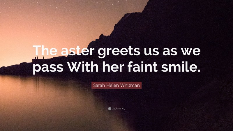Sarah Helen Whitman Quote: “The aster greets us as we pass With her faint smile.”