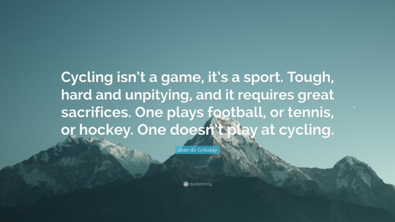 Jean de Gribaldy Quote: “Cycling isn’t a game, it’s a sport. Tough, hard and unpitying, and it requires great sacrifices. One plays football, or tennis, or hockey. One doesn’t play at cycling.”