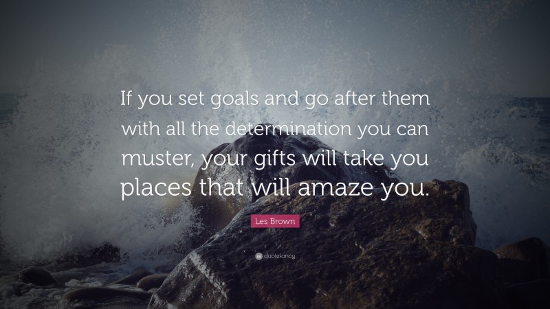 Les Brown Quote: “If you set goals and go after them with all the determination you can muster, your gifts will take you places that will amaze you.”