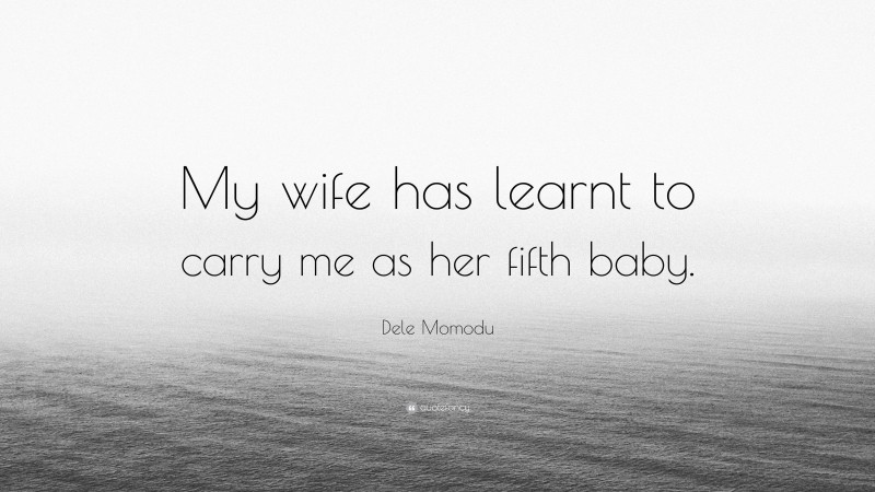 Dele Momodu Quote: “My wife has learnt to carry me as her fifth baby.”