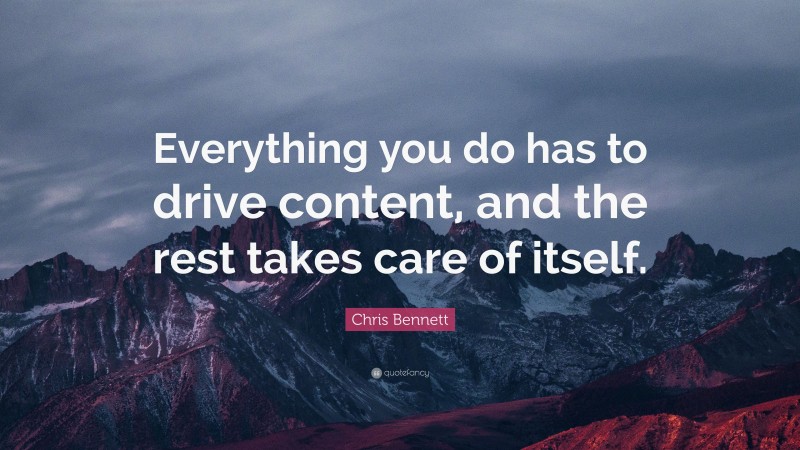 Chris Bennett Quote: “Everything you do has to drive content, and the rest takes care of itself.”