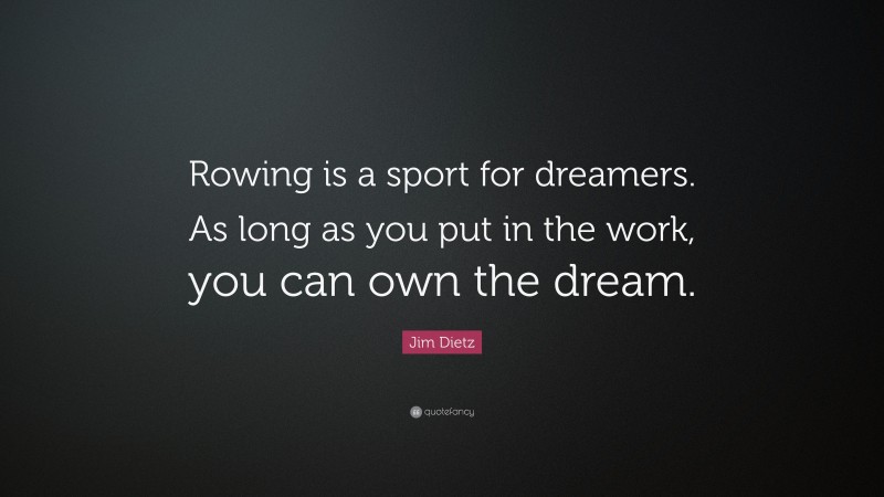 Jim Dietz Quote: “Rowing is a sport for dreamers. As long as you put in the work, you can own the dream.”